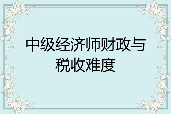 中级经济师财政与税收难度