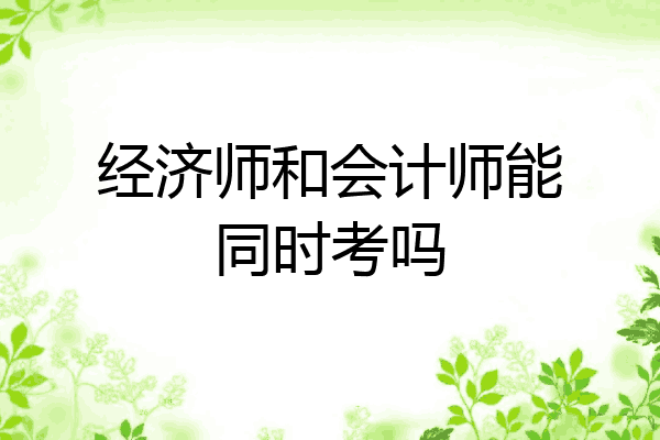 经济师和会计师能同时考吗