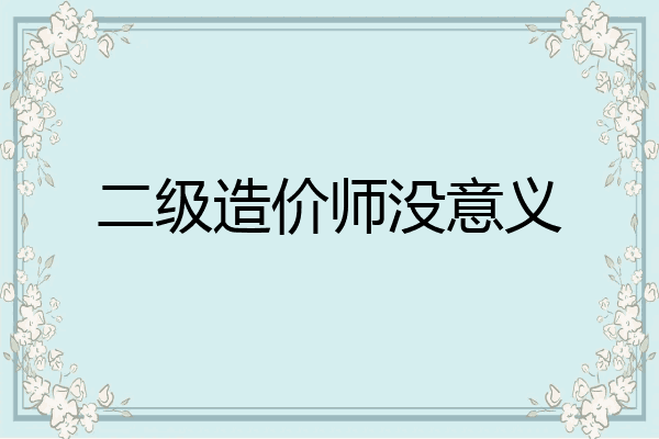 二级造价师没意义