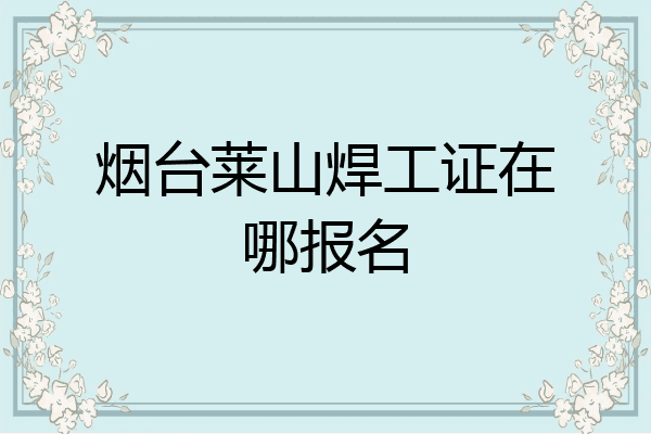 烟台莱山焊工证在哪报名