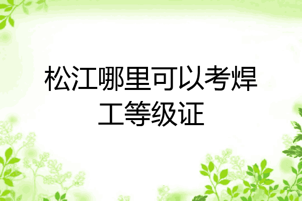 松江哪里可以考焊工等级证