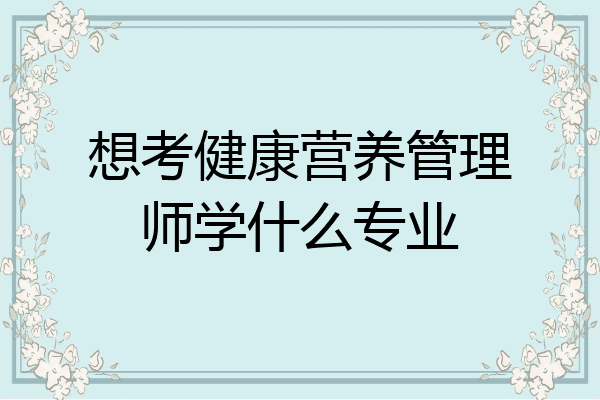想考健康营养管理师学什么专业