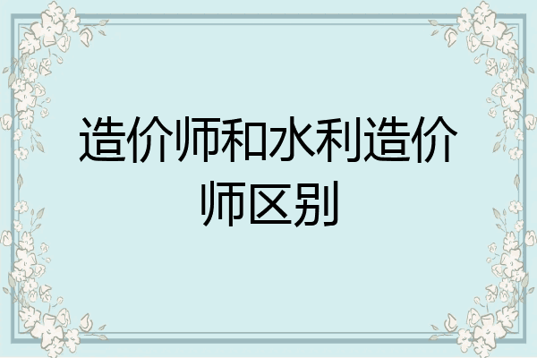 造价师和水利造价师区别