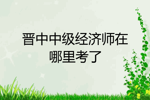 晋中中级经济师在哪里考了