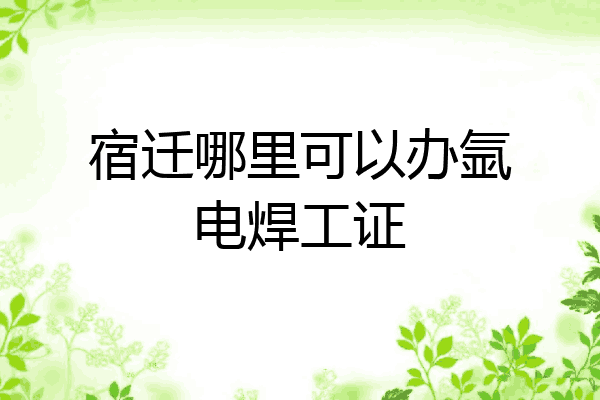 宿迁哪里可以办氩电焊工证