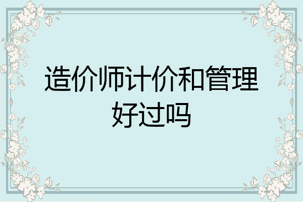 造价师计价和管理好过吗
