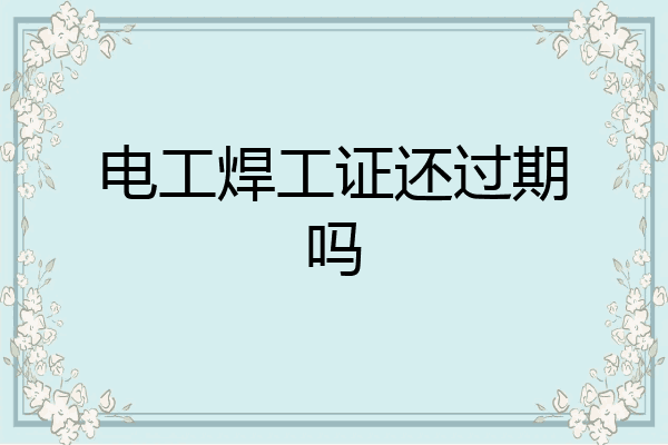 电工焊工证还过期吗