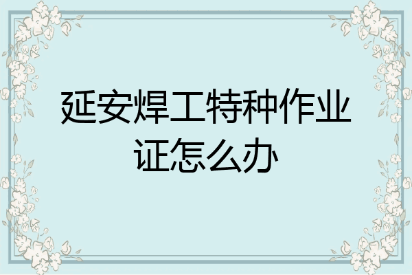 延安焊工特种作业证怎么办