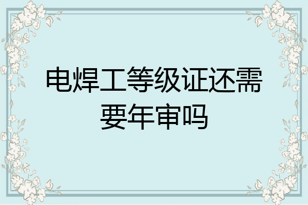电焊工等级证还需要年审吗