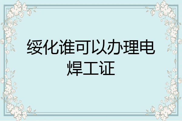 绥化谁可以办理电焊工证