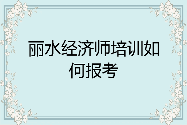 丽水经济师培训如何报考