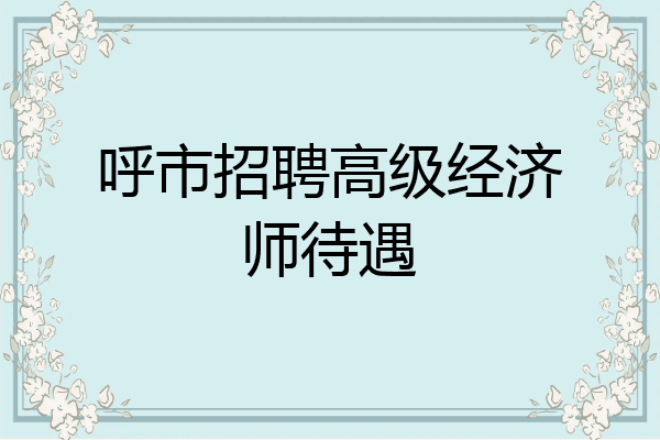 呼市招聘高级经济师待遇