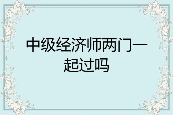 中级经济师两门一起过吗