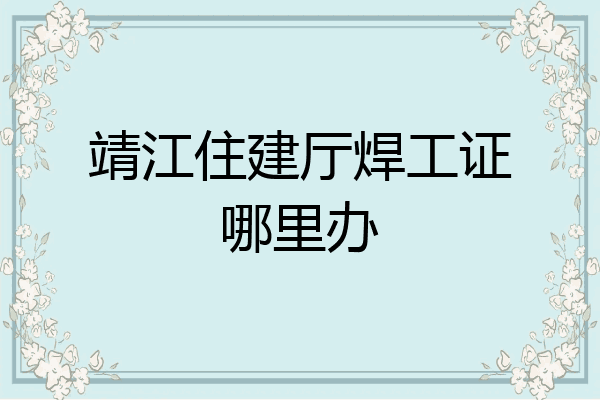 靖江住建厅焊工证哪里办