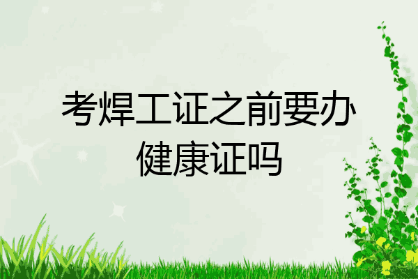 考焊工证之前要办健康证吗