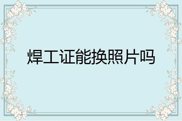 焊工证能换照片吗