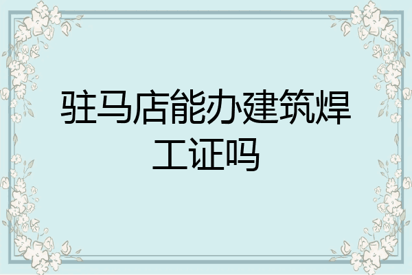 驻马店能办建筑焊工证吗