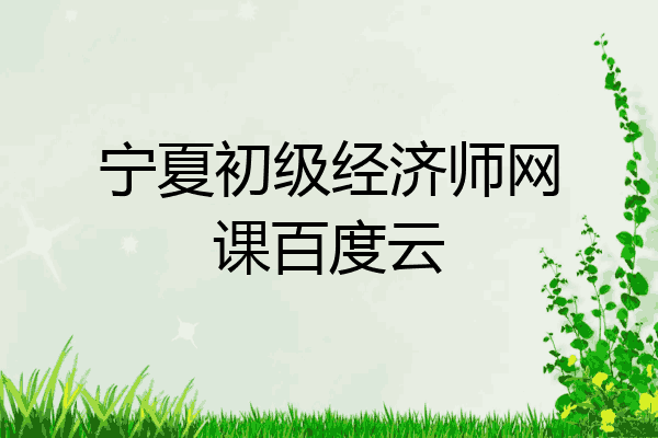 宁夏初级经济师网课百度云