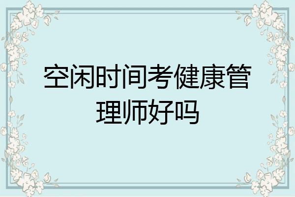 空闲时间考健康管理师好吗