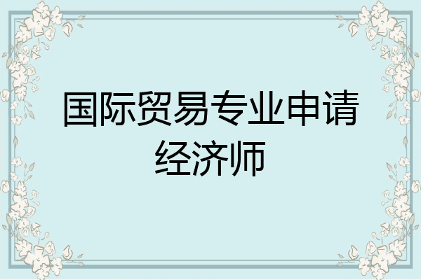 国际贸易专业申请经济师