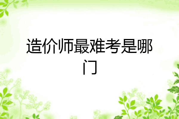 造价师最难考是哪门