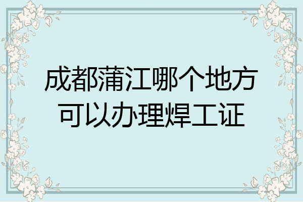 成都蒲江哪个地方可以办理焊工证