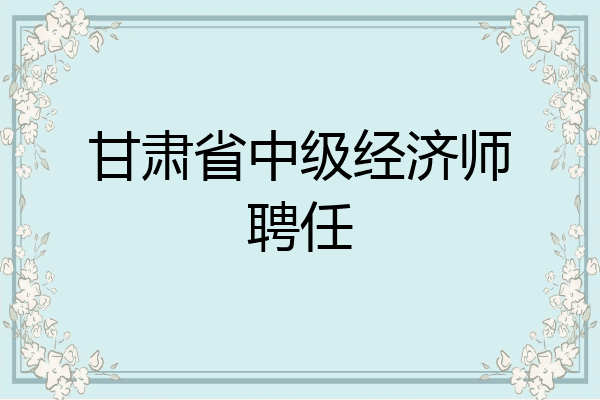 甘肃省中级经济师聘任