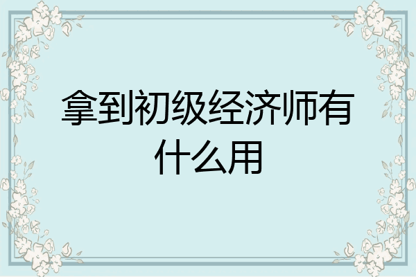拿到初级经济师有什么用