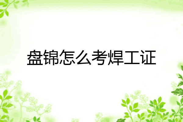 盘锦怎么考焊工证