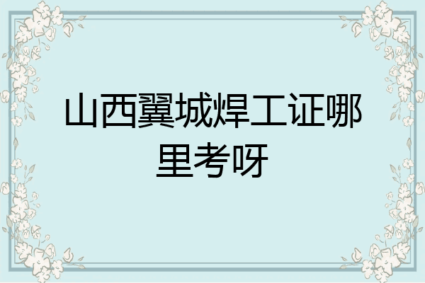 山西翼城焊工证哪里考呀