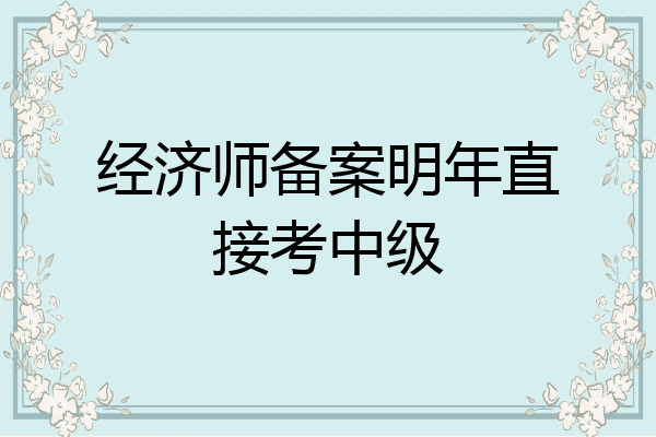 经济师备案明年直接考中级