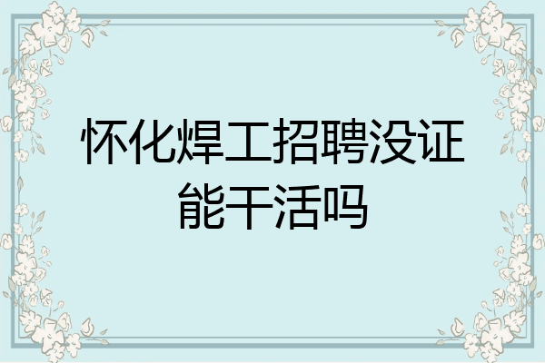 怀化焊工招聘没证能干活吗