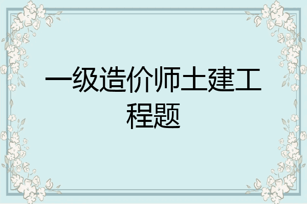 一级造价师土建工程题