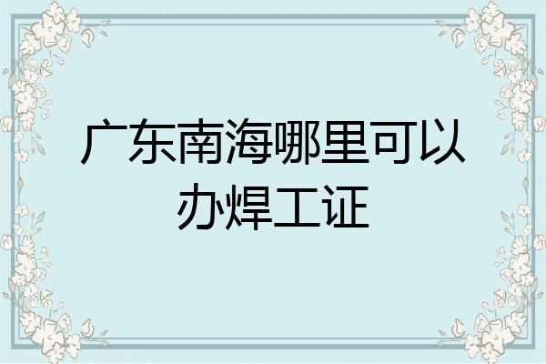 广东南海哪里可以办焊工证