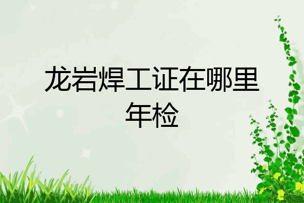龙岩焊工证在哪里年检