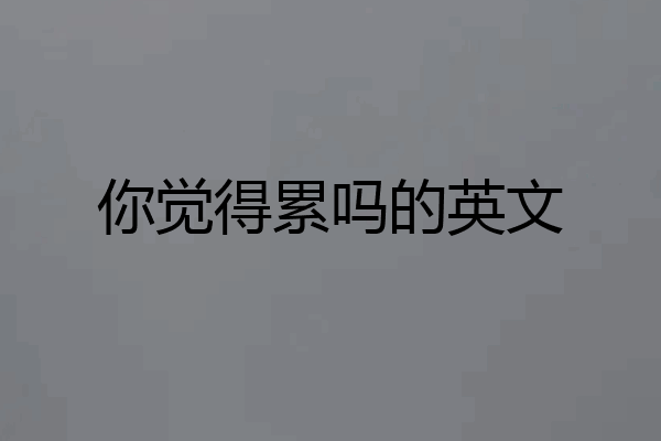 你觉得累吗的英文