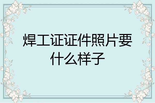 焊工证证件照片要什么样子