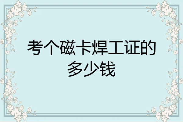 考个磁卡焊工证的多少钱