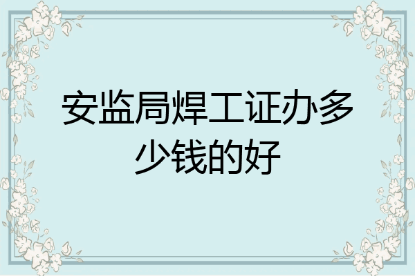 安监局焊工证办多少钱的好