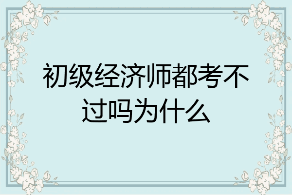 初级经济师都考不过吗为什么