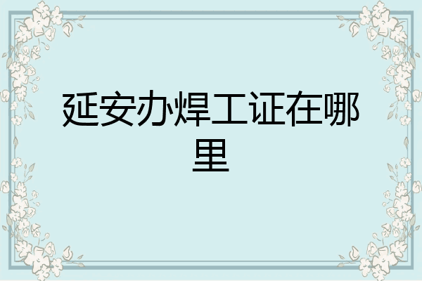 延安办焊工证在哪里