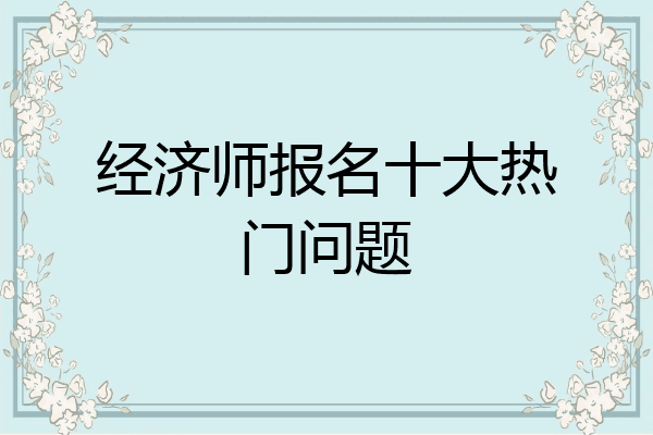 经济师报名十大热门问题