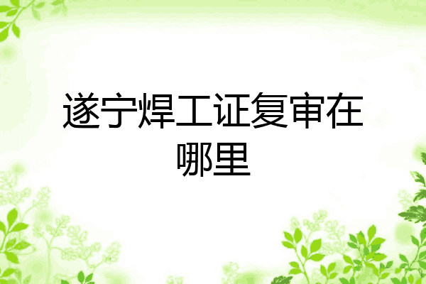 遂宁焊工证复审在哪里