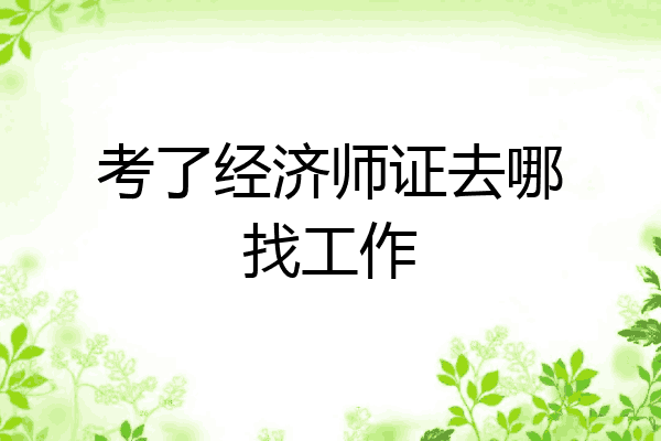 考了经济师证去哪找工作