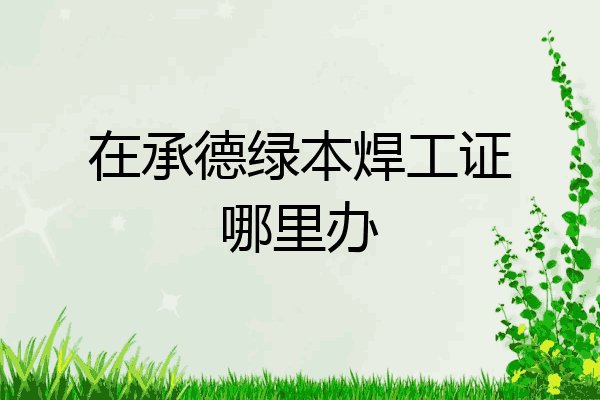 在承德绿本焊工证哪里办