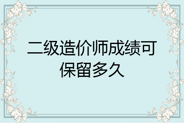 二级造价师成绩可保留多久