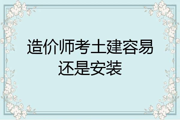 造价师考土建容易还是安装