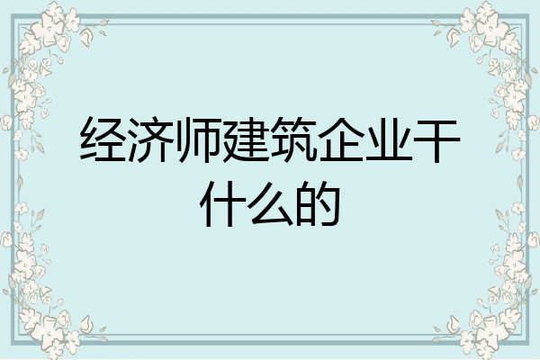 经济师建筑企业干什么的