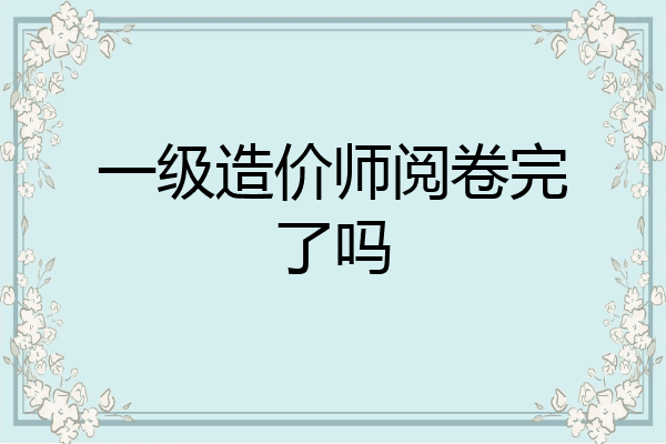 一级造价师阅卷完了吗