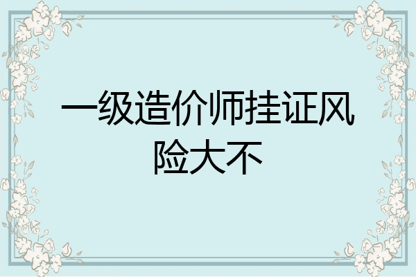 一级造价师挂证风险大不